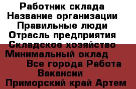 Работник склада › Название организации ­ Правильные люди › Отрасль предприятия ­ Складское хозяйство › Минимальный оклад ­ 29 000 - Все города Работа » Вакансии   . Приморский край,Артем г.